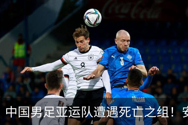 中国男足亚运队遭遇死亡之组！安东尼奥却丝毫不慌，原因让人信服