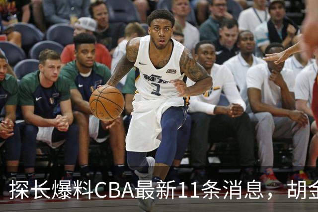 探长爆料CBA最新11条消息，胡金秋交易为时尚早 两队争夺外援布朗
