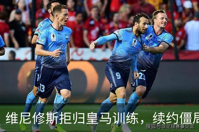 维尼修斯拒归皇马训练，续约僵局为阿森纳引援带来遐想
